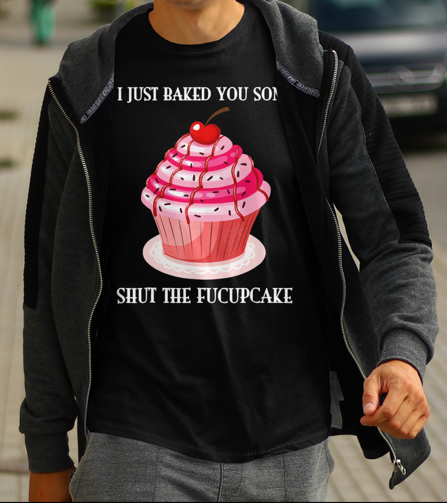 I JUST BAKED YOU SOME SHUT THE FUCUPCAKE T-Shirt