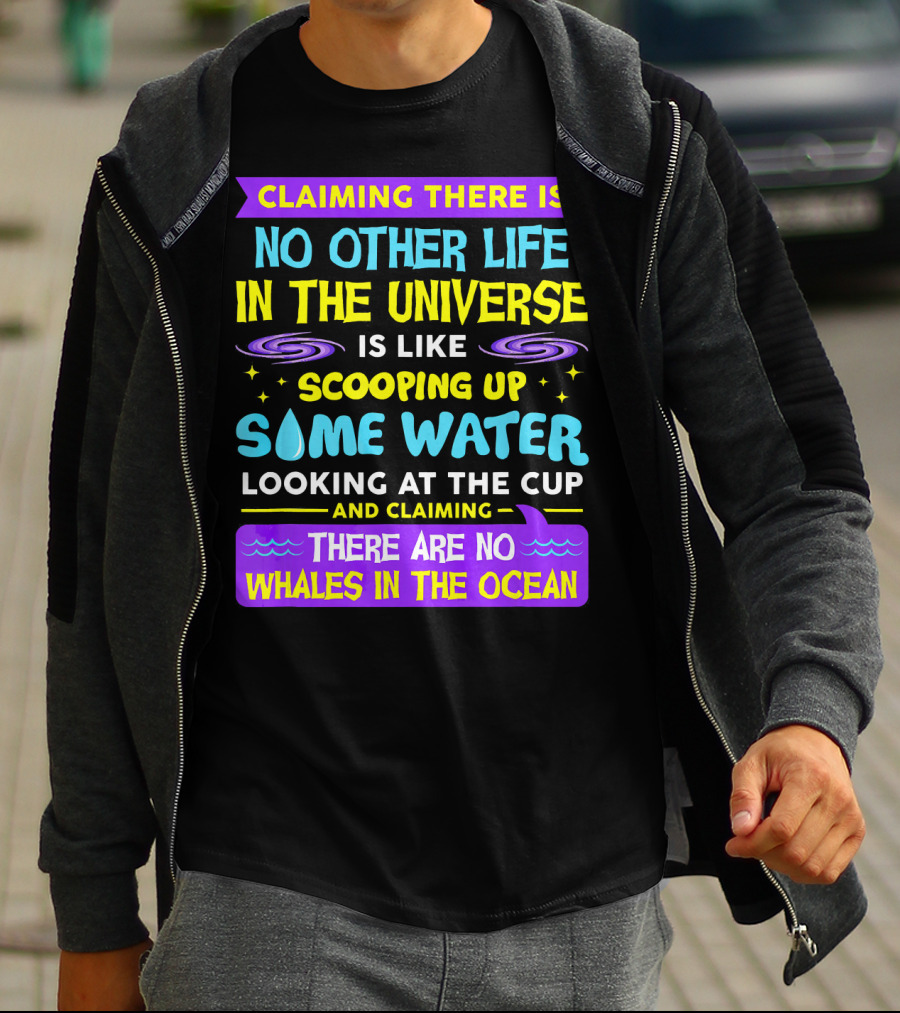 Claiming There Is No Other Life In The Universe Is Like Scooping Up Some Water Looking At The Cup And Claiming There Are No Whales In The Ocean T-Shirt