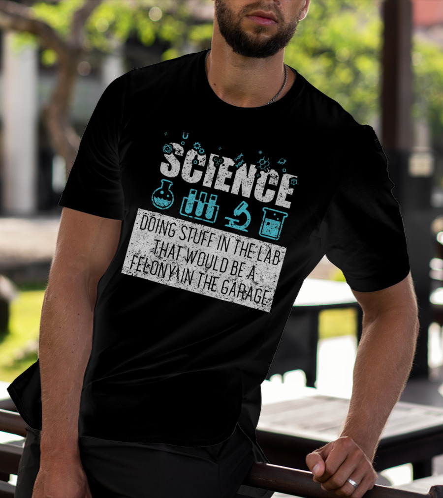 Science Doing Stuff In The Lab That Would Be A Felony In The Garage T-Shirt