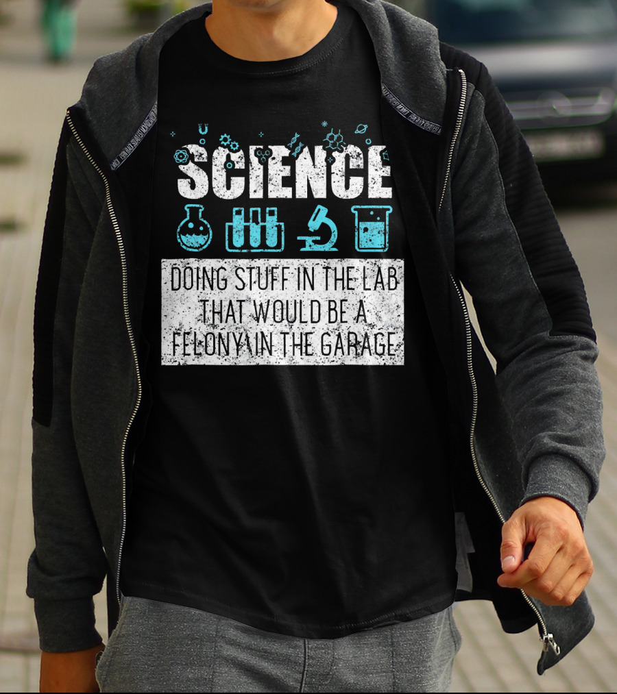 Science Doing Stuff In The Lab That Would Be A Felony In The Garage T-Shirt
