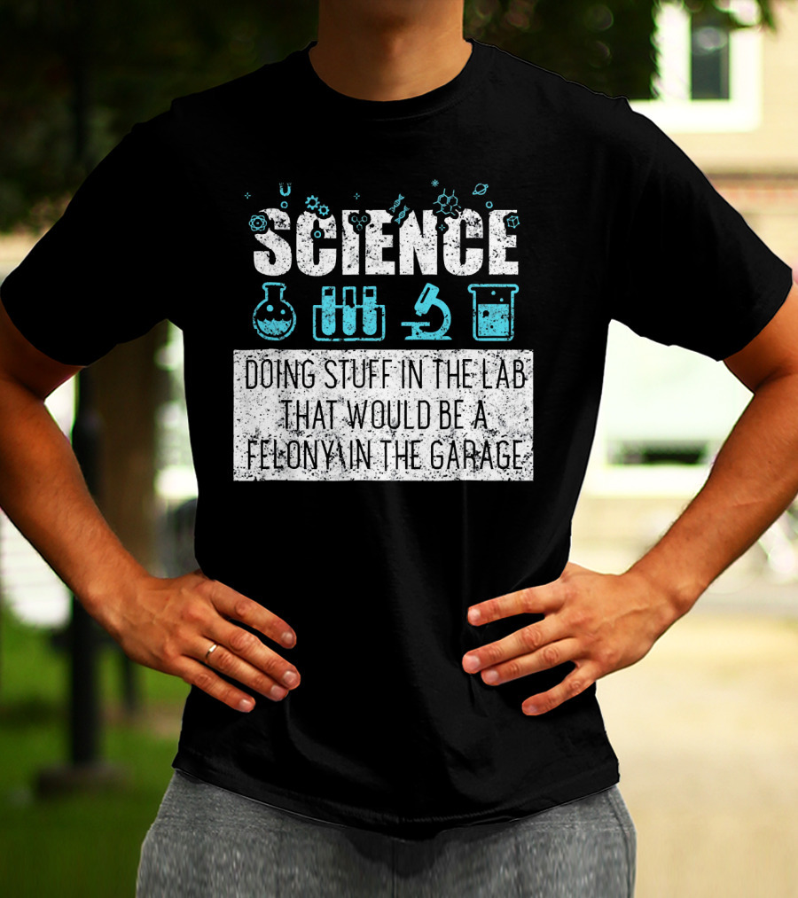 Science Doing Stuff In The Lab That Would Be A Felony In The Garage T-Shirt