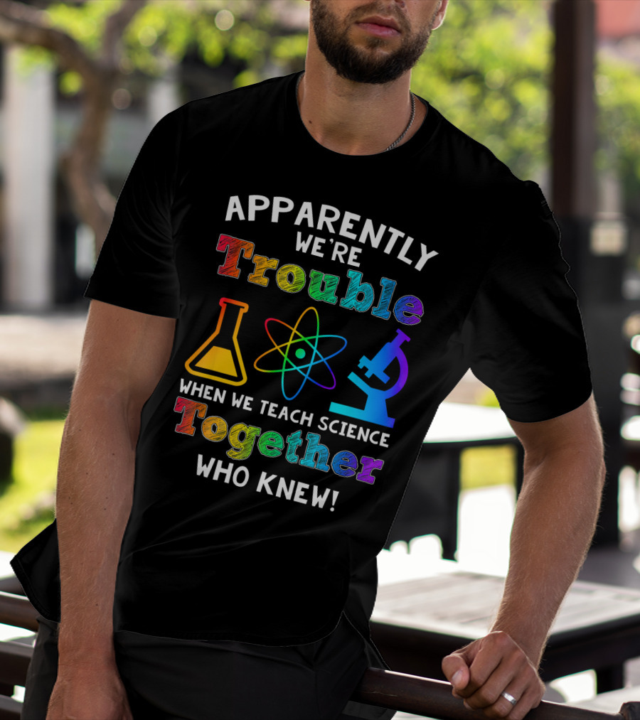 Apparently We're Trouble When We Teach Science Together Who Knew T-Shirt