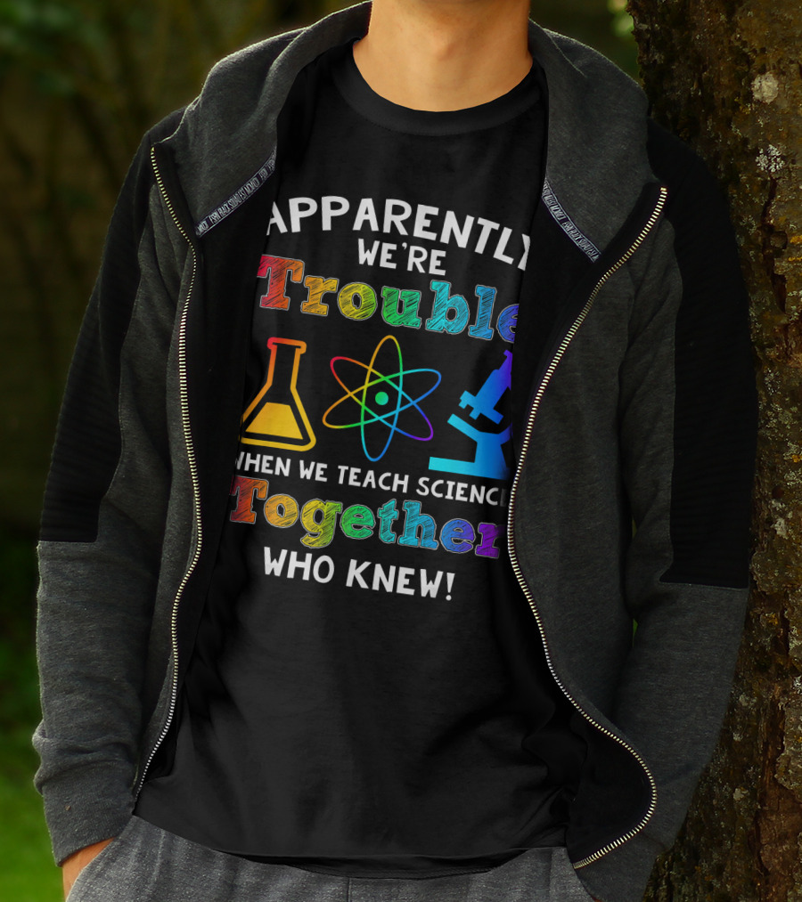 Apparently We're Trouble When We Teach Science Together Who Knew T-Shirt