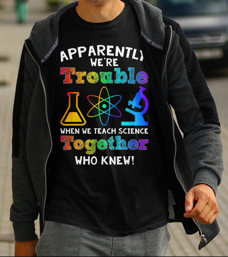 Apparently We're Trouble When We Teach Science Together Who Knew T-Shirt