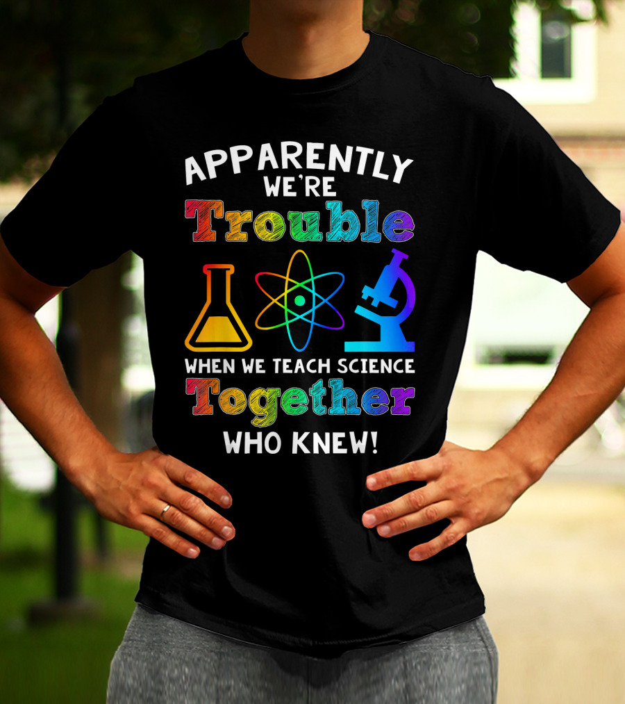 Apparently We're Trouble When We Teach Science Together Who Knew T-Shirt
