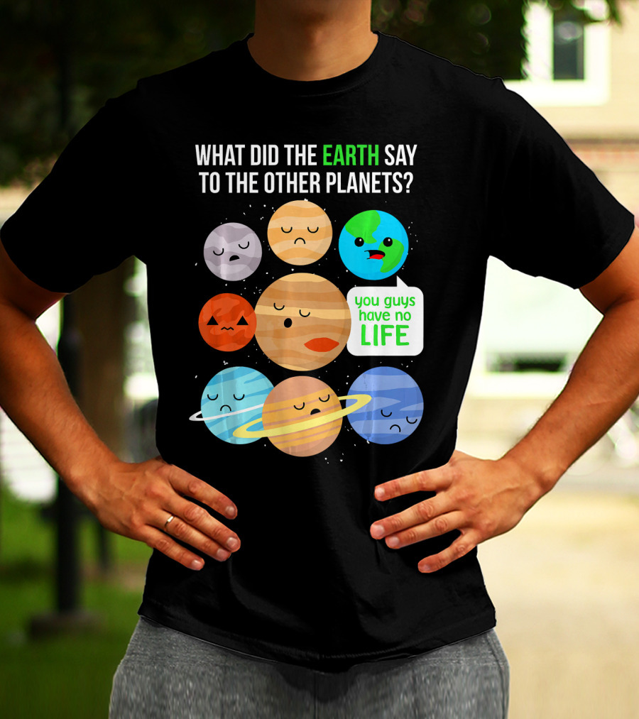 What Did The Earth Say To The Other Planets You Guys Have No Life Cute Funny Science Pun T-Shirt