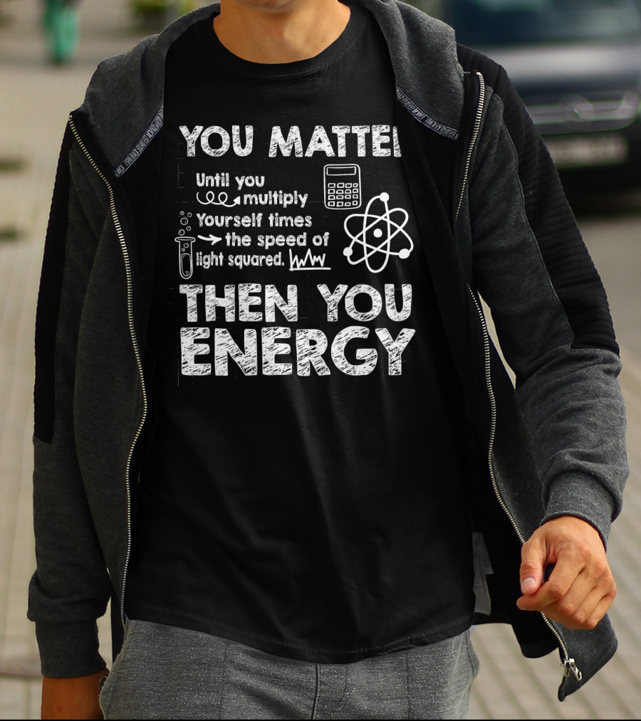 You Matter Until You Multiply Times Speed Of Light Then You Energy T-Shirt