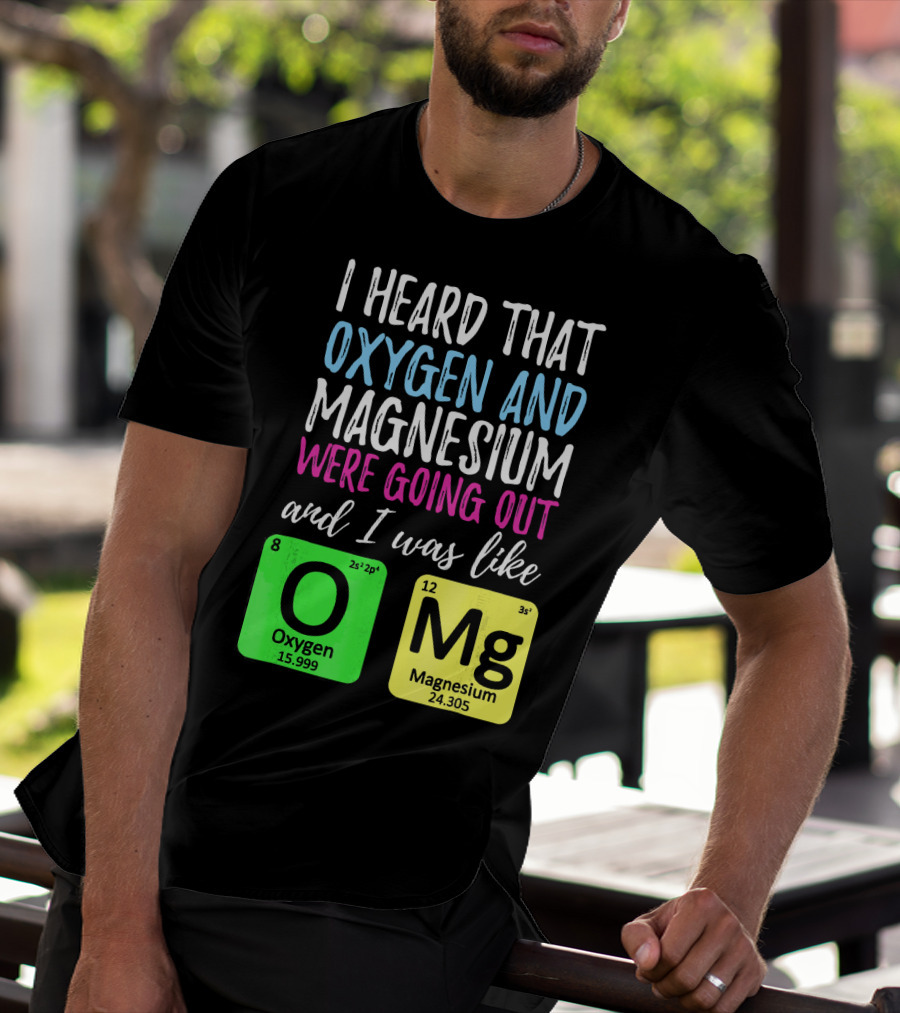 I Heard That Oxygen And Magnesium Were Going Out And I Was Like OMg T-Shirt