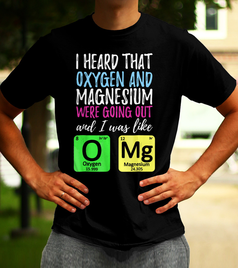 I Heard That Oxygen And Magnesium Were Going Out And I Was Like OMg T-Shirt