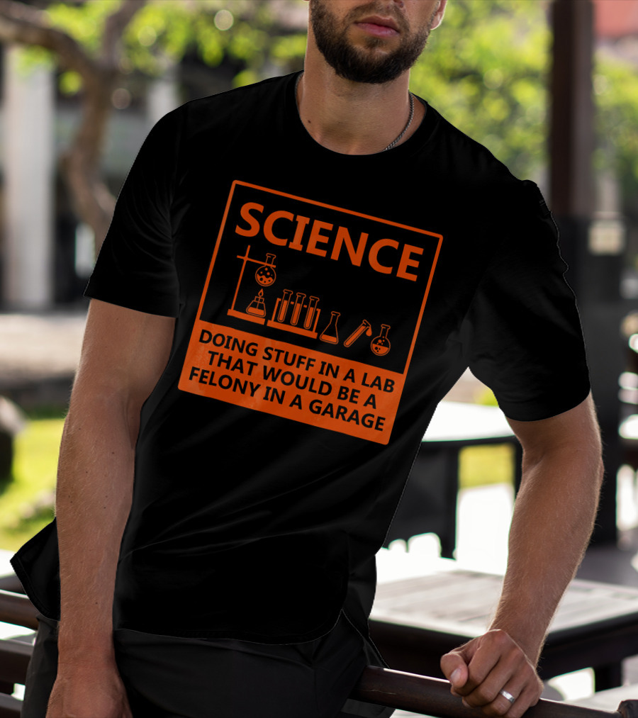 Science Doing Stuff In A Lab That Would Be A Felony In A Garage Funny Chemistry For Nerd T-Shirt