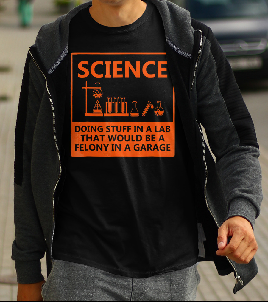Science Doing Stuff In A Lab That Would Be A Felony In A Garage Funny Chemistry For Nerd T-Shirt