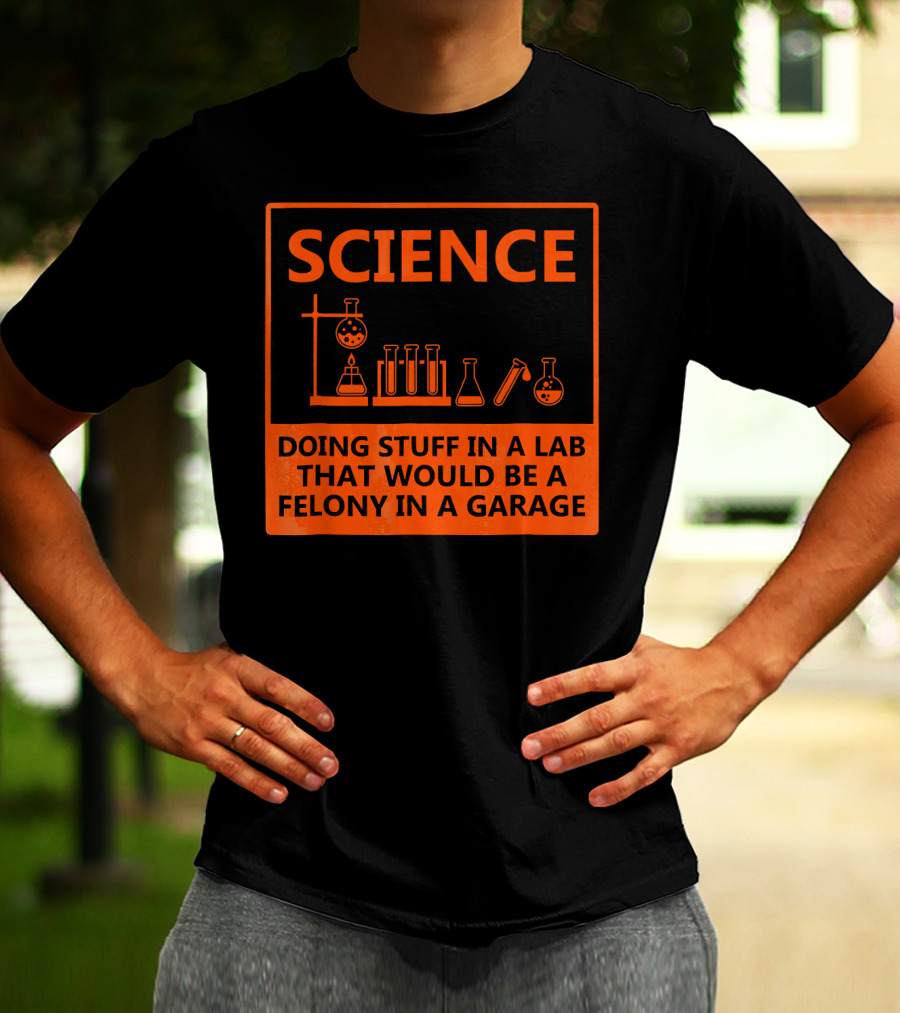Science Doing Stuff In A Lab That Would Be A Felony In A Garage Funny Chemistry For Nerd T-Shirt