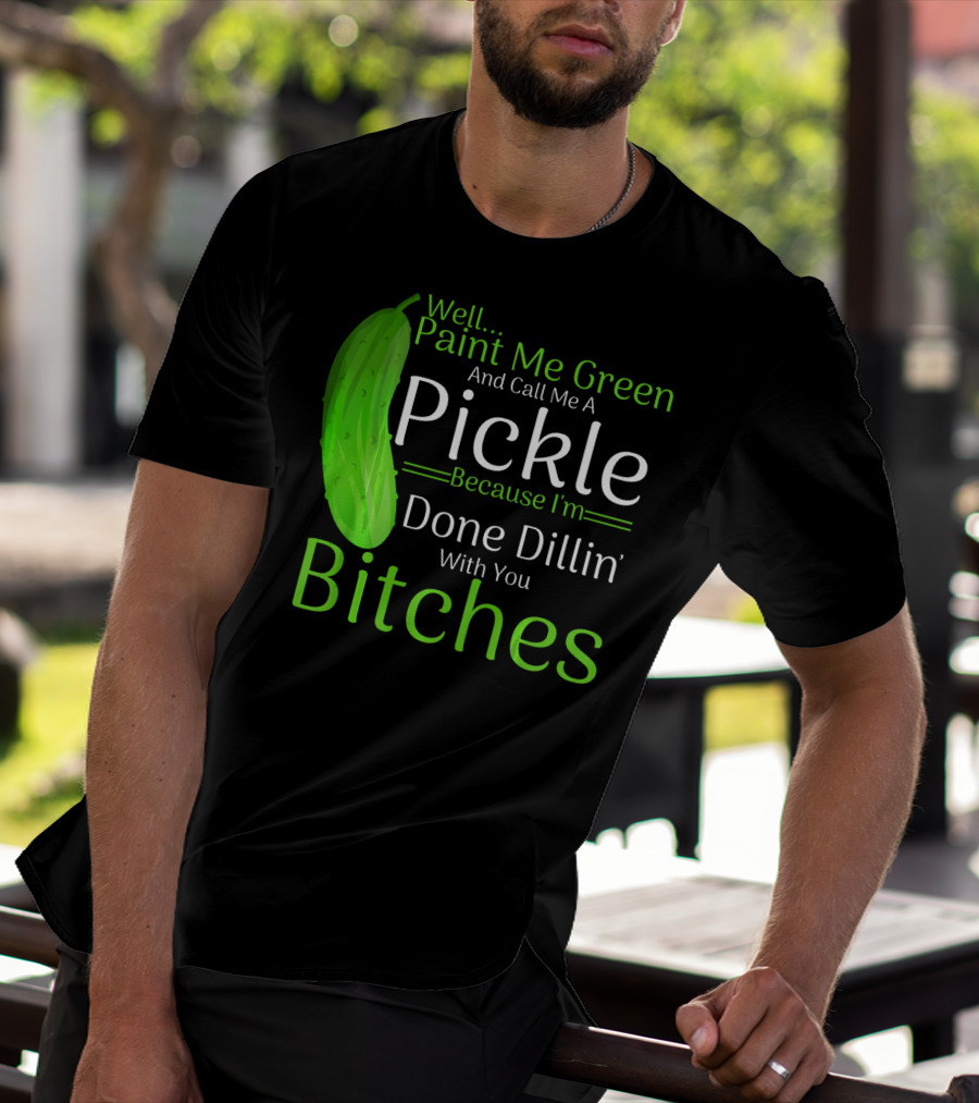 Well Paint Me Green And Call Me A Pickle Because I'm Done Dillins Bitches T-Shirt