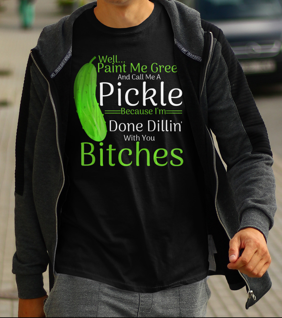 Well Paint Me Green And Call Me A Pickle Because I'm Done Dillins Bitches T-Shirt