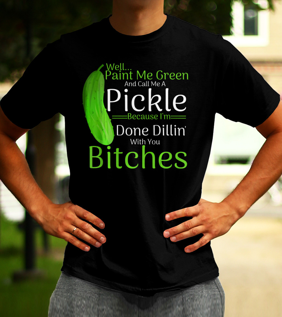 Well Paint Me Green And Call Me A Pickle Because I'm Done Dillins Bitches T-Shirt