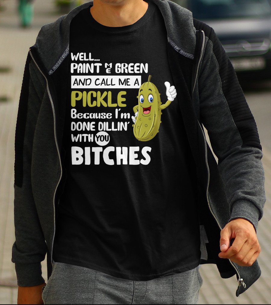 Well Paint Me Green And Call Me A Pickle Because I'm Done Dill-iciously Dillin' With You T-Shirt