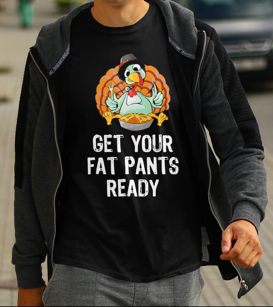 Thanksgiving Turkey Get Your Fat Pants Ready T-Shirt