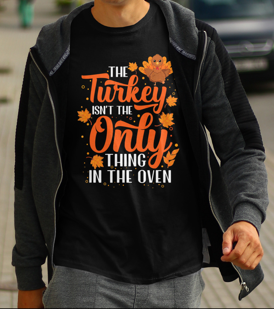 The Turkey Isn't The Only Thing In The Oven T-Shirt