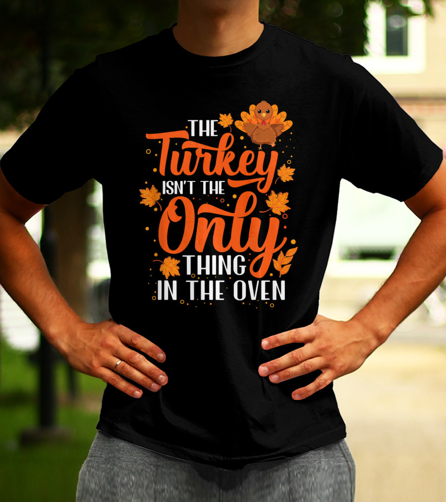 The Turkey Isn't The Only Thing In The Oven T-Shirt