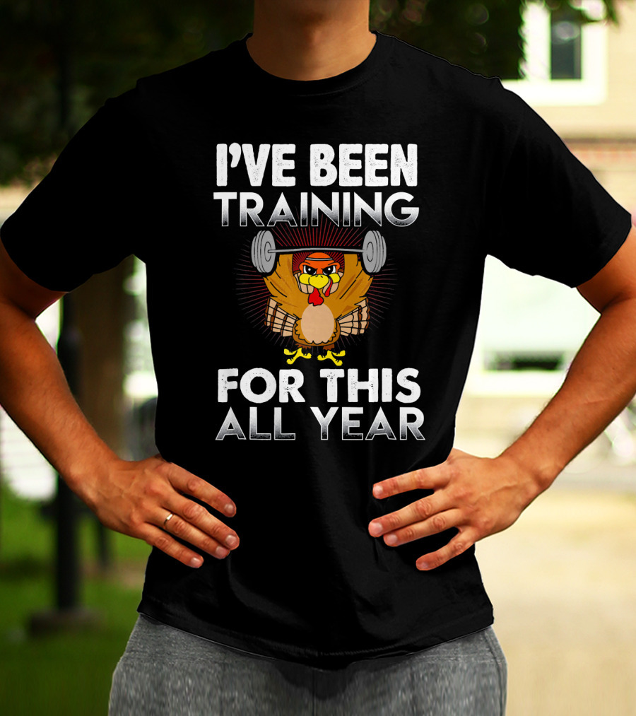 I’ve Been Training For This All Year Turkey Weightlifting Thanksgiving T-Shirt