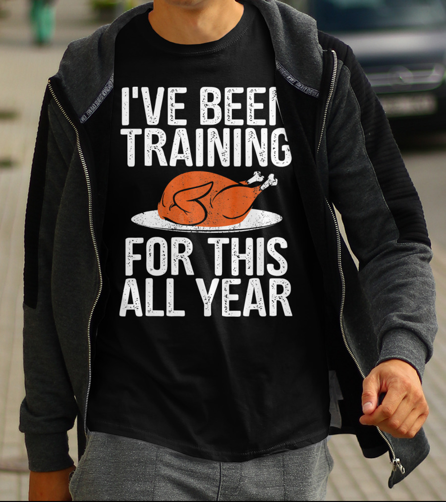 I'VE BEEN TRAINING FOR THIS ALL YEAR Thanksgiving Turkey T-Shirt
