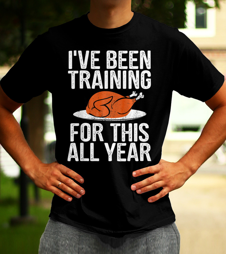I'VE BEEN TRAINING FOR THIS ALL YEAR Thanksgiving Turkey T-Shirt