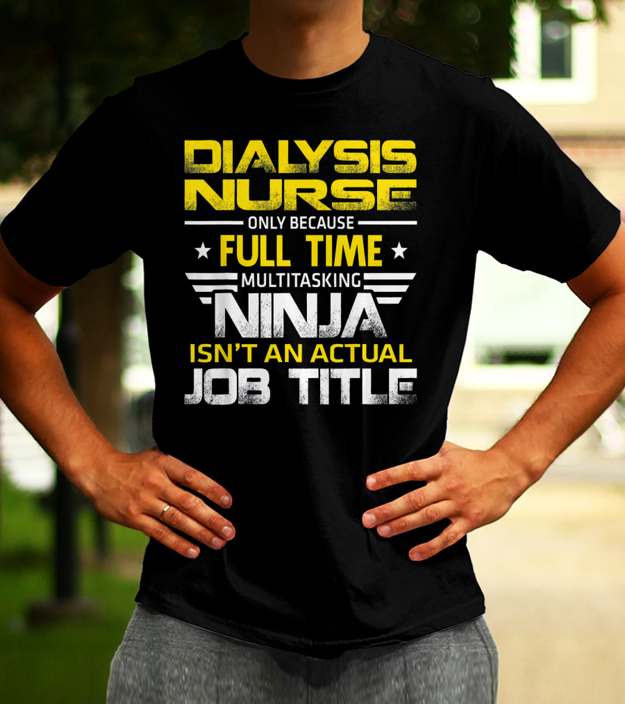 Dialysis Nurse Only Because Full Time Multitasking Ninja Isn't An Actual Job Title T-Shirt