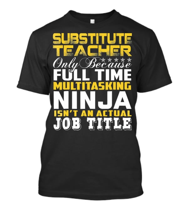 SUBSTITUTE TEACHER ONLY BECAUSE FULL TIME MULTITASKING NINJA ISN'T AN ACTUAL JOB TITLE T-Shirt