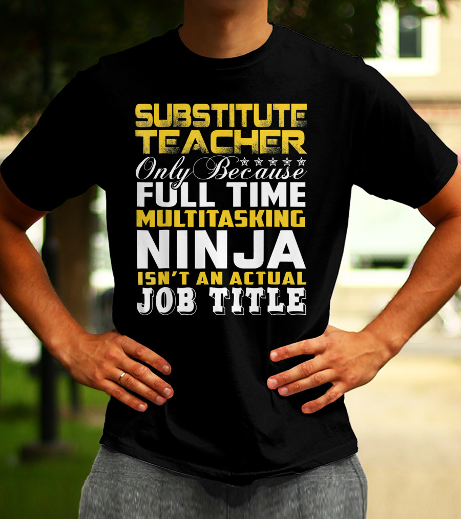 SUBSTITUTE TEACHER ONLY BECAUSE FULL TIME MULTITASKING NINJA ISN'T AN ACTUAL JOB TITLE T-Shirt