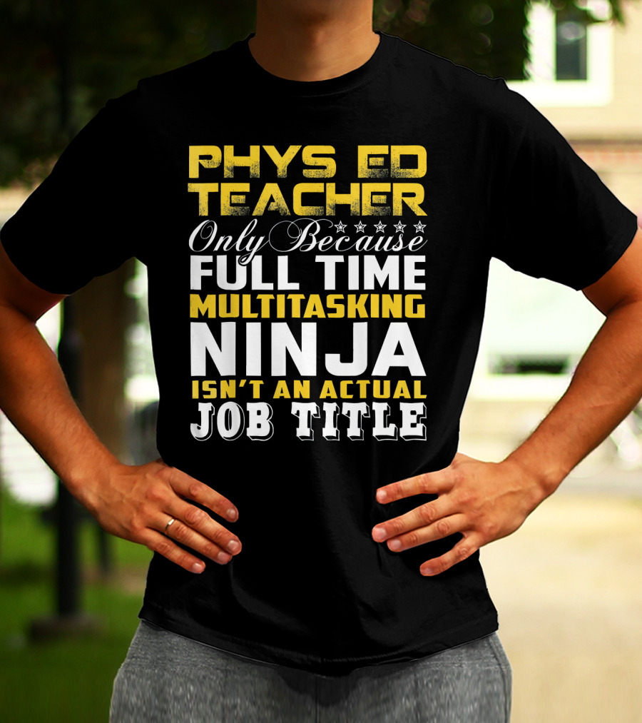 PHYS ED Teacher Only Because Full Time Multitasking Ninja Isn't An Actual Job Title T-Shirt