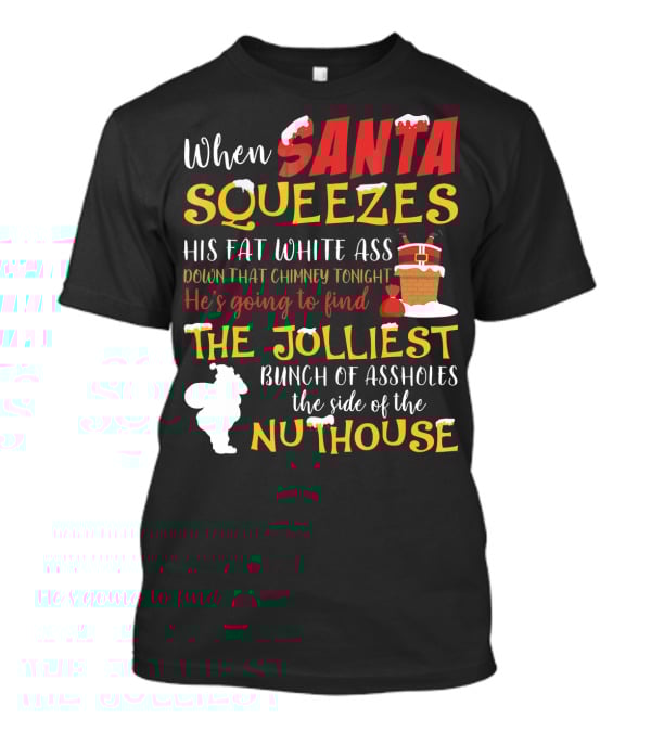When Santa Squeezes His Fat White Ass Down That Chimney Tonight He's Going To Find The Jolliest Bunch Of Assholes This Side Of The Nuthouse T-Shirt