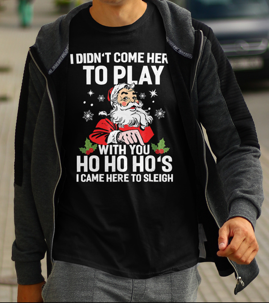 I Didn't Come Here To Play With You Ho Ho Ho's I Came Here To Sleigh Santa Holiday T-Shirt