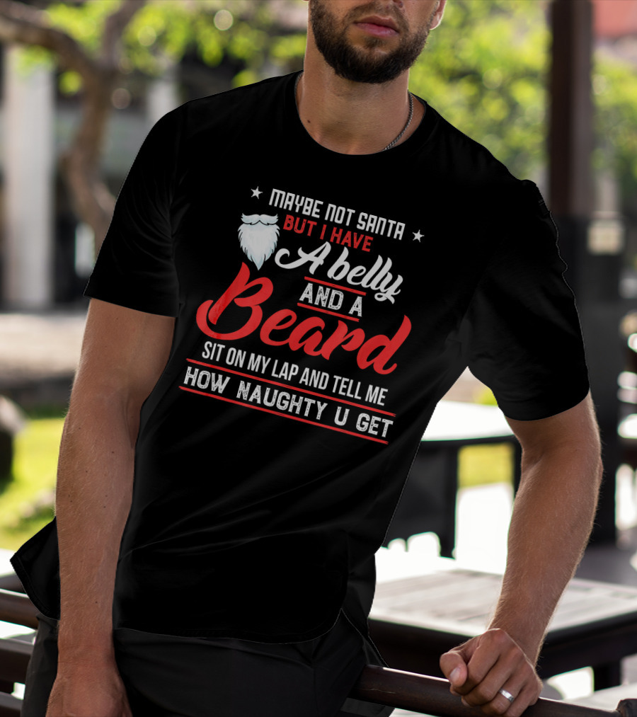 Maybe Not Santa But I Have A Belly And A Beard Sit On My Lap And Tell ME How Naughty U Get T-Shirt