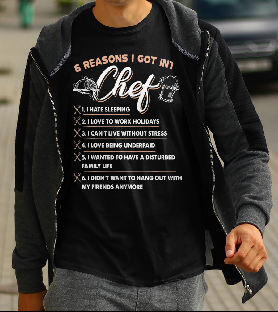 6 Reasons I Got Into Chef I Hate Sleeping Love To Work Holidays Can't Live Without Stress Love Being Underpaid Disturbed Family Life Didn't Want To Hang Out With Friends Anymore T-Shirt