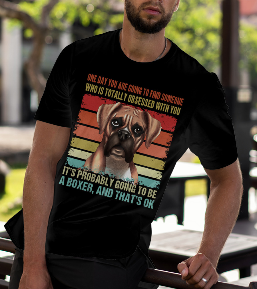 One Day You Are Going To Find Someone Who Is Totally Obsessed With You It's Probably Going To Be A Boxer And That's OK T-Shirt