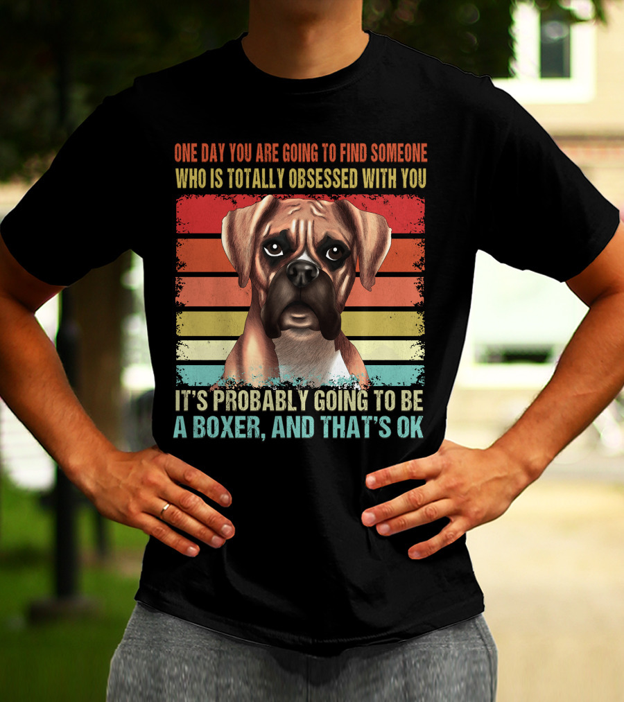 One Day You Are Going To Find Someone Who Is Totally Obsessed With You It's Probably Going To Be A Boxer And That's OK T-Shirt