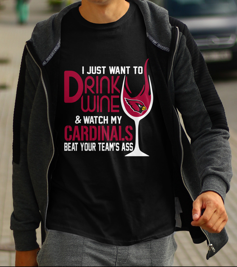 I Just Want To Drink Wine And Watch My Arizona Cardinals Beat Your Team's Ass T-Shirt