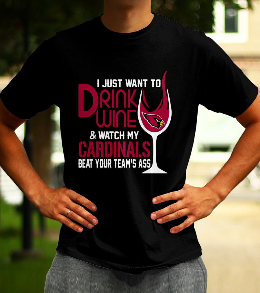 I Just Want To Drink Wine And Watch My Arizona Cardinals Beat Your Team's Ass T-Shirt