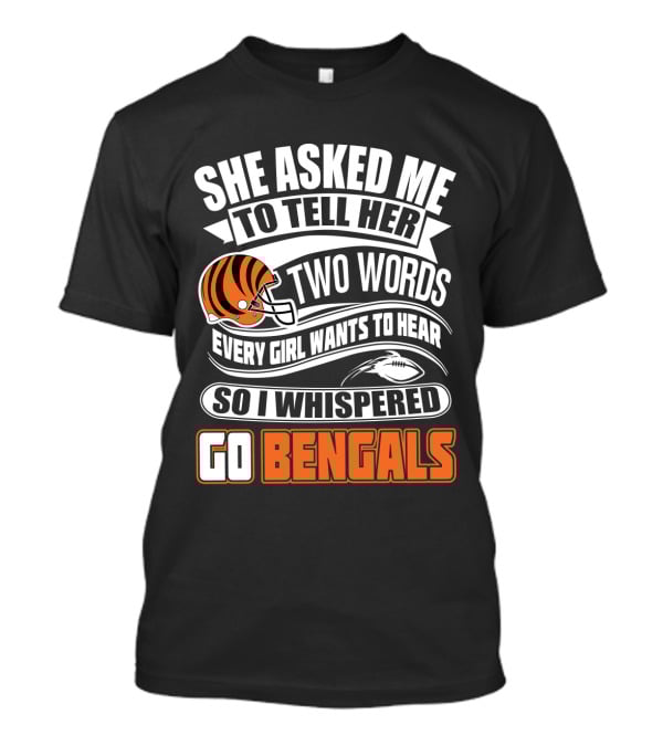 She Asked Me To Tell Her Two Words Every Girl Wants To Hear So I Whispered Go Bengals T-Shirt