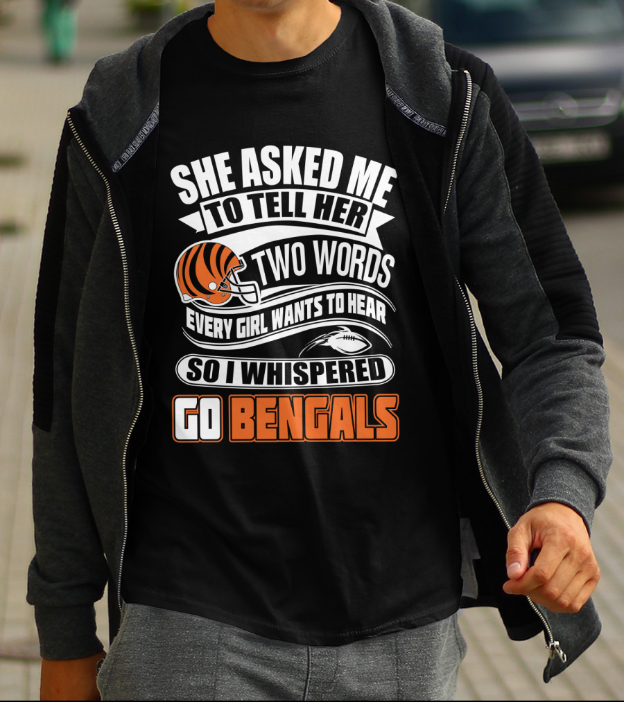 She Asked Me To Tell Her Two Words Every Girl Wants To Hear So I Whispered Go Bengals T-Shirt
