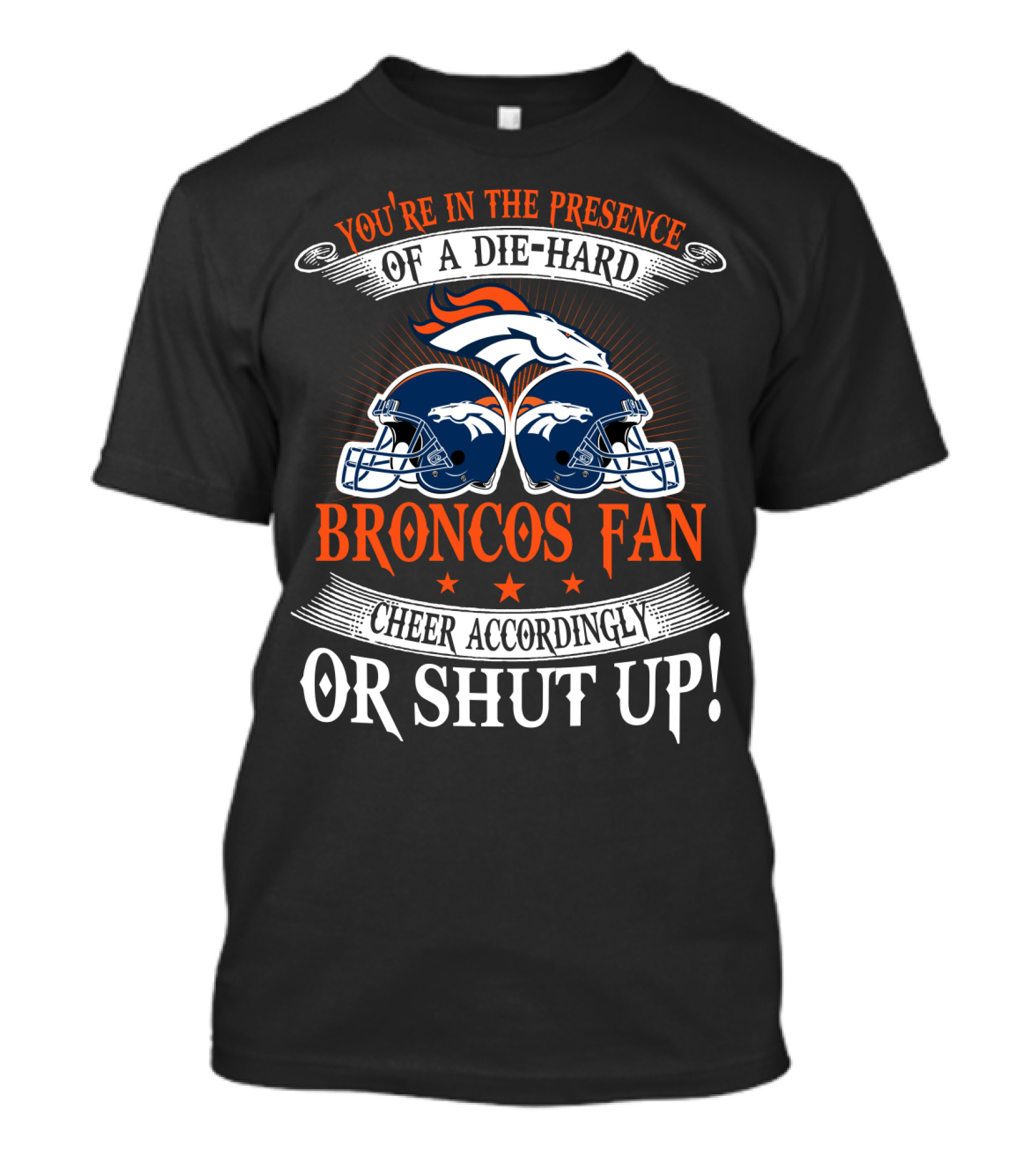 Denver Broncos You're In The Presence Of A Die-Hard Fan Cheer Accordingly Or Shut Up T-Shirt