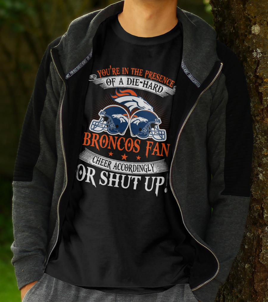 Denver Broncos You're In The Presence Of A Die-Hard Fan Cheer Accordingly Or Shut Up T-Shirt