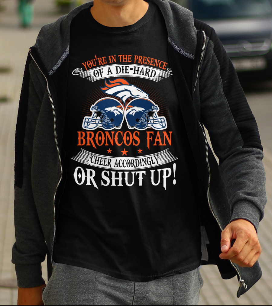Denver Broncos You're In The Presence Of A Die-Hard Fan Cheer Accordingly Or Shut Up T-Shirt