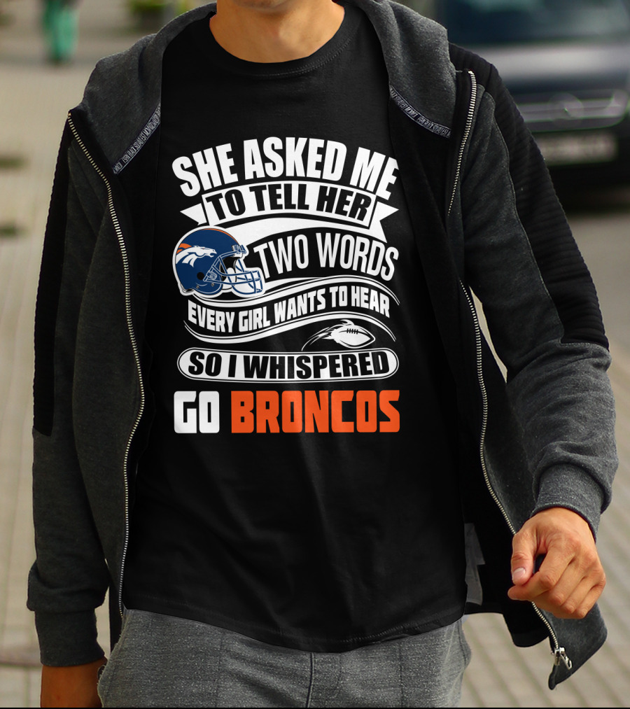She Asked Me To Tell Her Two Words Every Girl Wants To Hear So I Whispered Go Broncos T-Shirt