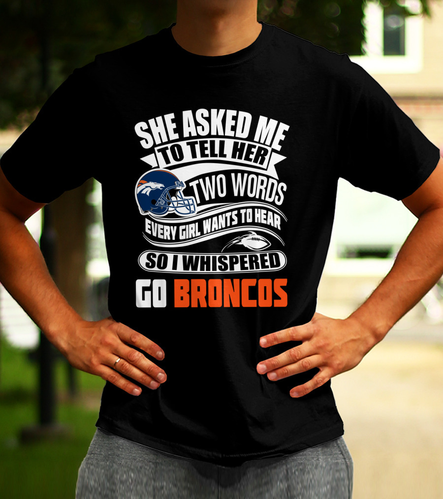 She Asked Me To Tell Her Two Words Every Girl Wants To Hear So I Whispered Go Broncos T-Shirt