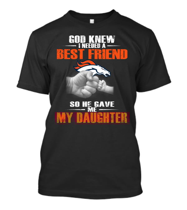 God Knew I Needed A Best Friend Denver Broncos So He Gave Me My Daughter T-Shirt