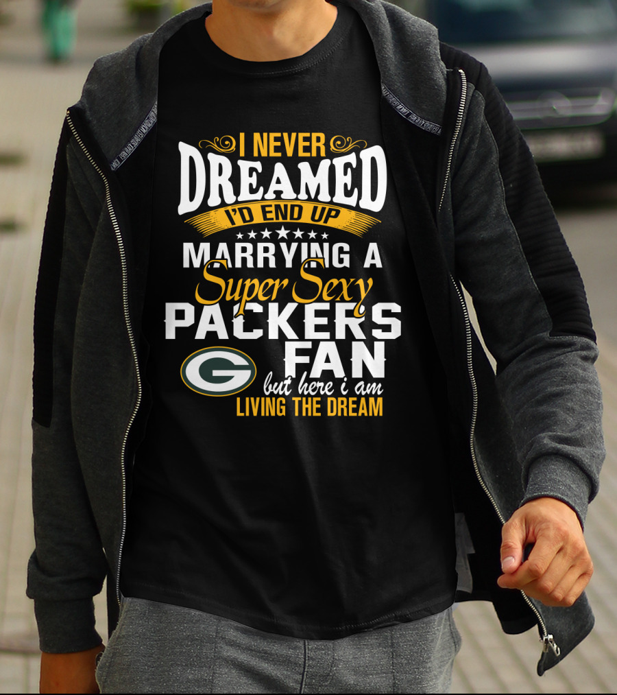 I Never Dreamed I'd End Up Marrying A Super Sexy Packers Fan But Here I Am Living The Dream Green Bay Packers T-Shirt