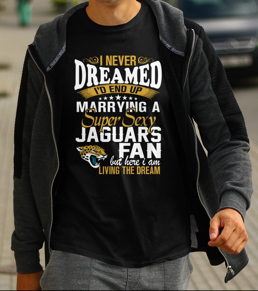 I Never Dreamed I'd End Up Marrying A Super Sexy Jaguars Fan But Here I Am Living The Dream T-Shirt