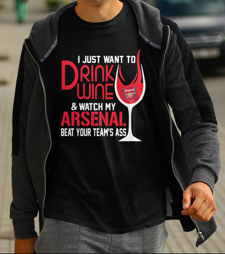 I Just Want To Drink Wine And Watch My Arsenal Beat Your Team's Ass T-Shirt
