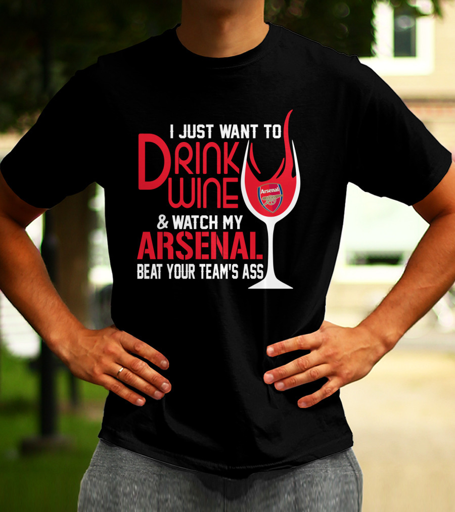 I Just Want To Drink Wine And Watch My Arsenal Beat Your Team's Ass T-Shirt